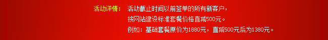 活動(dòng)詳情：活動(dòng)截止時(shí)間以前簽單的所有新客戶，按網(wǎng)站建設(shè)標(biāo)準(zhǔn)套餐價(jià)格直減500元。例如：基礎(chǔ)套餐原價(jià)為1880元，直減500元后為1380元。